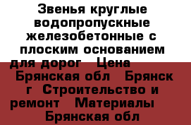 Звенья круглые водопропускные железобетонные с плоским основанием для дорог › Цена ­ 8 200 - Брянская обл., Брянск г. Строительство и ремонт » Материалы   . Брянская обл.